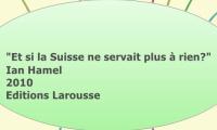"Et si la Suisse ne servait plus à rien?"
Ian Hamel
2010
Editions Larousse