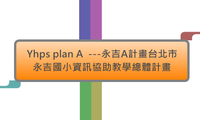 Yhps plan A  ---永吉A計畫台北市永吉國小資訊協助教學總體計畫
