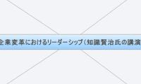 企業変革におけるリーダーシップ（知識賢治氏の講演）