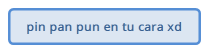 pin pan pun en tu cara xd